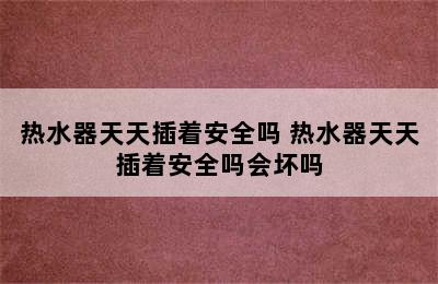 热水器天天插着安全吗 热水器天天插着安全吗会坏吗